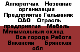 Аппаратчик › Название организации ­ Предприятие Гальваник, ОАО › Отрасль предприятия ­ Мебель › Минимальный оклад ­ 20 000 - Все города Работа » Вакансии   . Брянская обл.